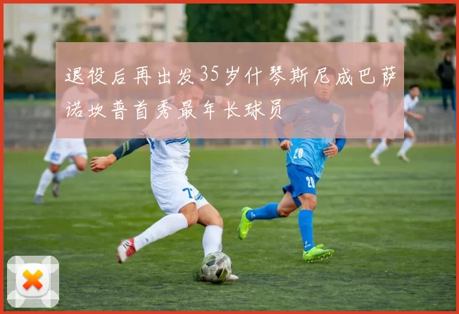 退役后再出发35岁什琴斯尼成巴萨诺坎普首秀最年长球员