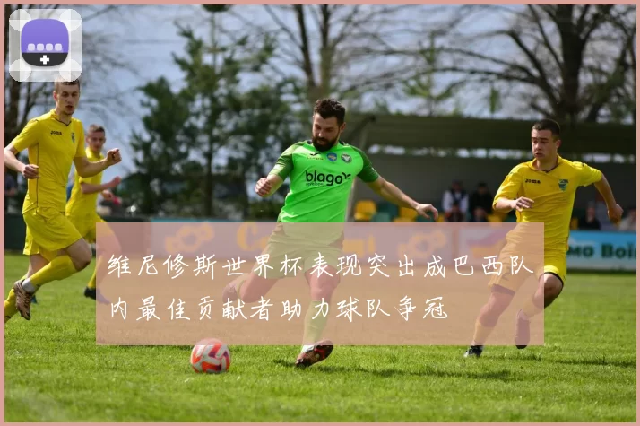 维尼修斯世界杯表现突出成巴西队内最佳贡献者助力球队争冠