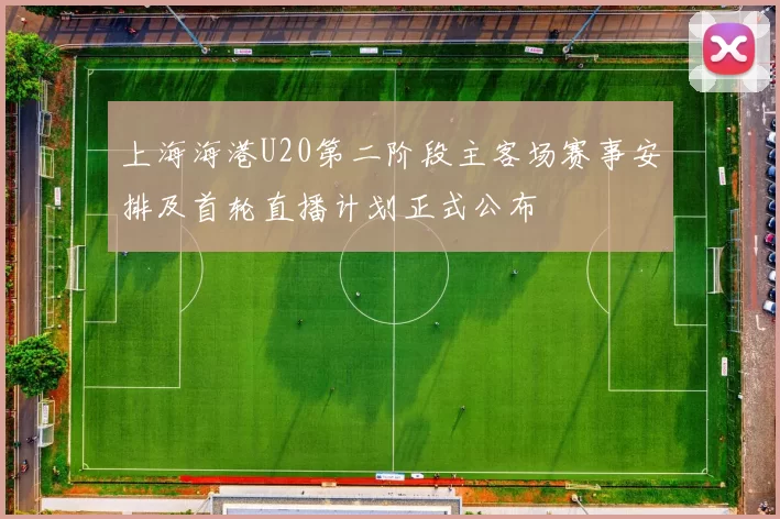 上海海港U20第二阶段主客场赛事安排及首轮直播计划正式公布