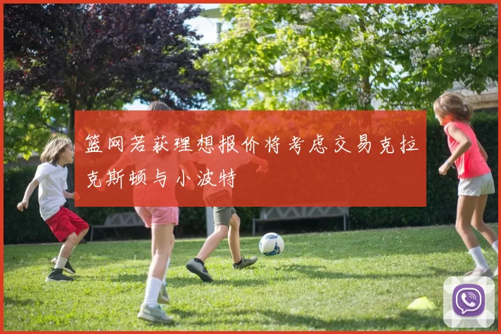 篮网若获理想报价将考虑交易克拉克斯顿与小波特