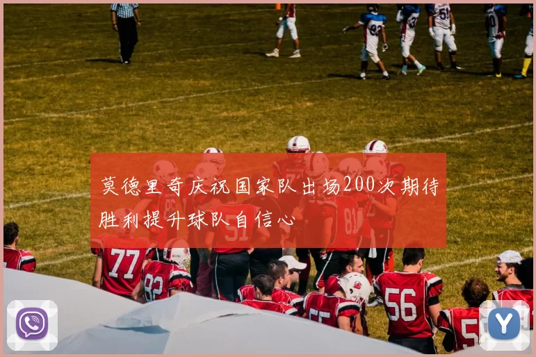 莫德里奇庆祝国家队出场200次期待胜利提升球队自信心