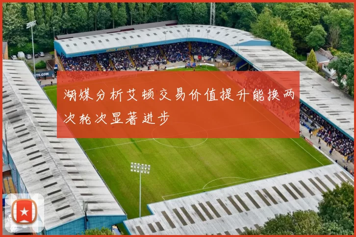 湖媒分析艾顿交易价值提升能换两次轮次显著进步