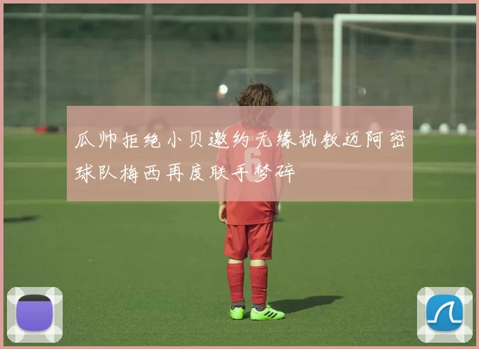 瓜帅拒绝小贝邀约无缘执教迈阿密球队梅西再度联手梦碎