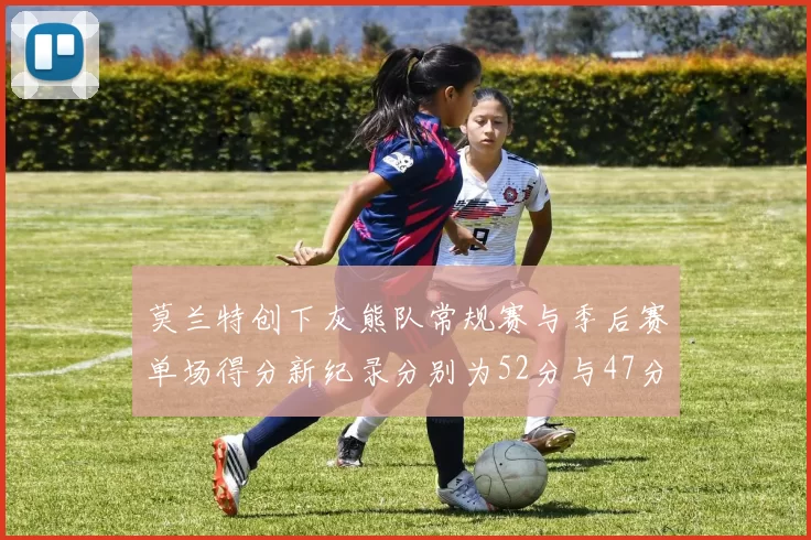 莫兰特创下灰熊队常规赛与季后赛单场得分新纪录分别为52分与47分