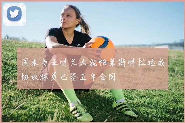 国米与亚特兰大就帕莱斯特拉达成协议球员已签五年合同