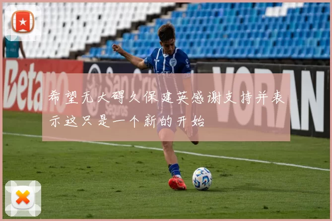 希望无大碍久保建英感谢支持并表示这只是一个新的开始