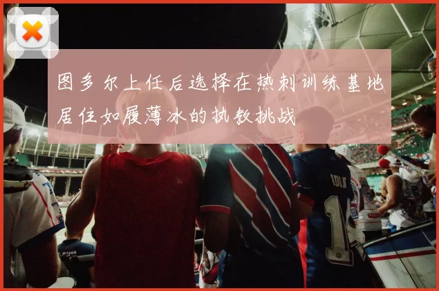 图多尔上任后选择在热刺训练基地居住如履薄冰的执教挑战