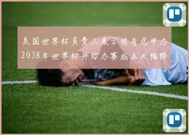 美国世界杯负责人表示将考虑申办2038年世界杯并称办赛成本大幅降低