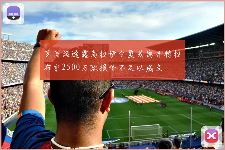 罗马诺透露乌拉伊今夏或离开特拉布宗2500万欧报价不足以成交