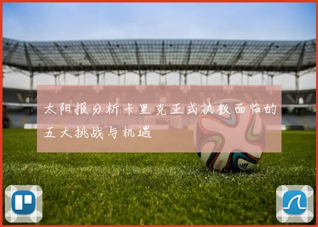 太阳报分析卡里克正式执教面临的五大挑战与机遇