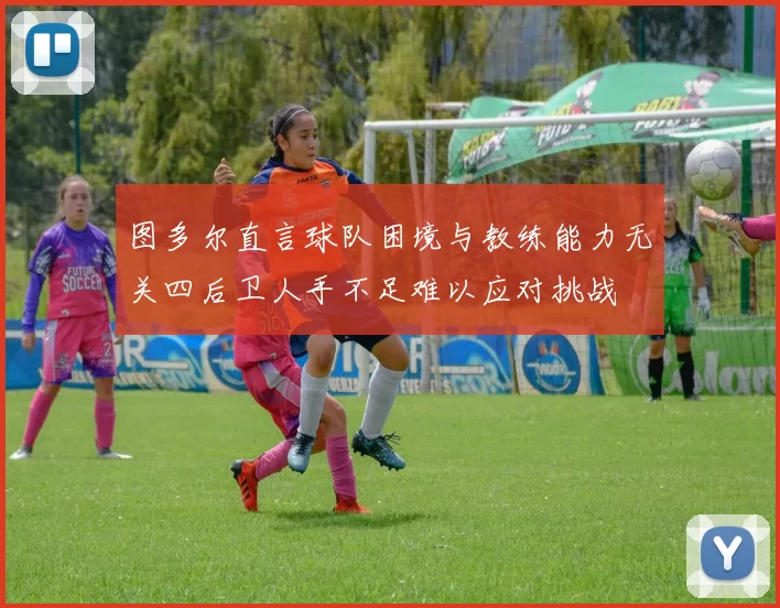 图多尔直言球队困境与教练能力无关四后卫人手不足难以应对挑战