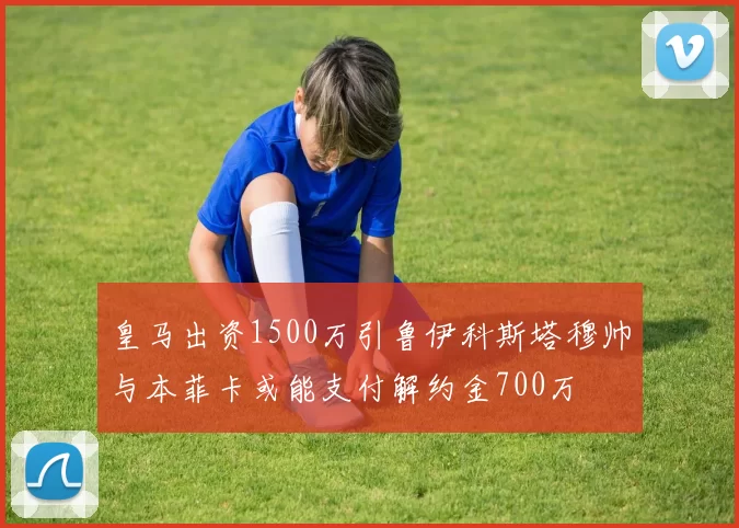 皇马出资1500万引鲁伊科斯塔穆帅与本菲卡或能支付解约金700万