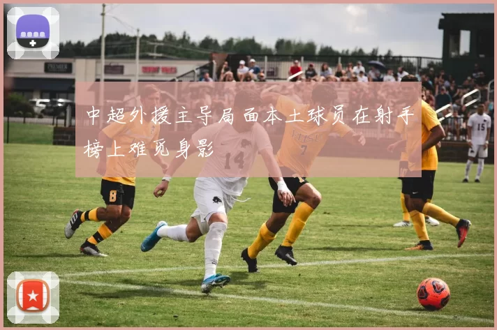 中超外援主导局面本土球员在射手榜上难觅身影