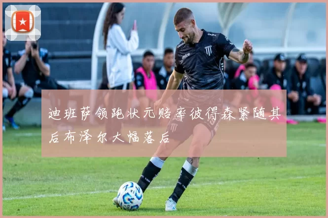 迪班萨领跑状元赔率彼得森紧随其后布泽尔大幅落后