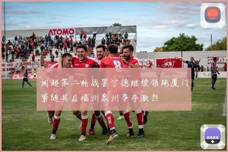 闽超第二轮战罢宁德继续领跑厦门紧随其后福州泉州争夺激烈