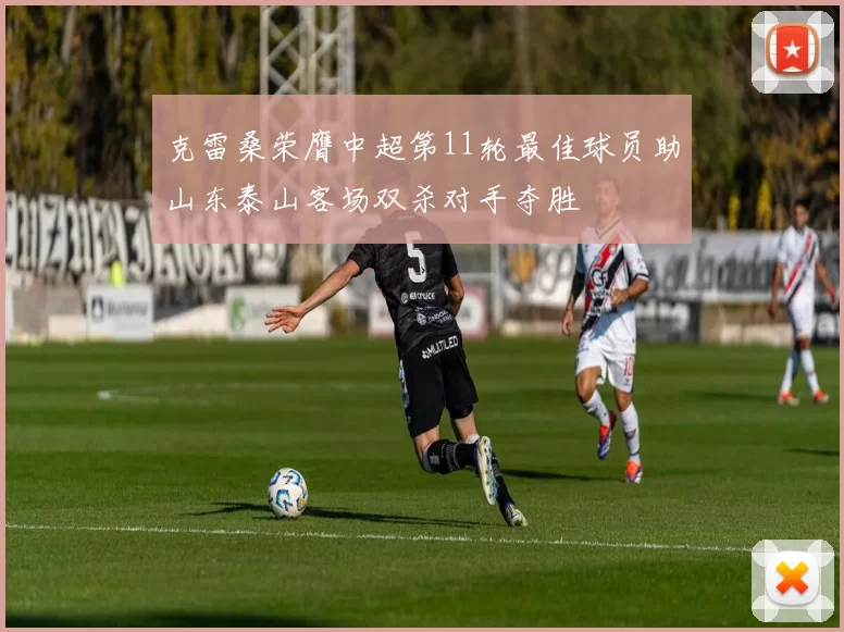 克雷桑荣膺中超第11轮最佳球员助山东泰山客场双杀对手夺胜