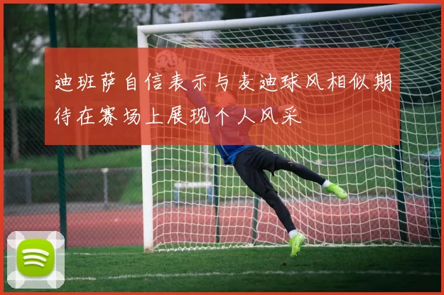 迪班萨自信表示与麦迪球风相似期待在赛场上展现个人风采