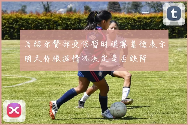 马绍尔臀部受伤暂时退赛基德表示明天将根据情况决定是否缺阵