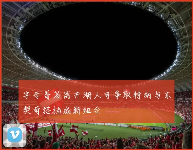 字母哥若离开湖人可争取特纳与东契奇搭档成新组合