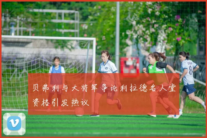 贝弗利与大将军争论利拉德名人堂资格引发热议
