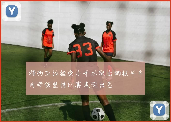 穆西亚拉接受小手术取出钢板半年内带伤坚持比赛表现出色