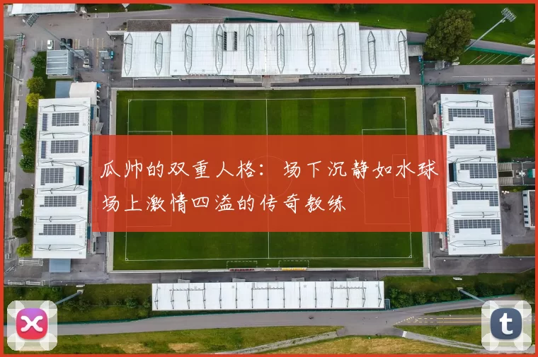 瓜帅的双重人格：场下沉静如水球场上激情四溢的传奇教练